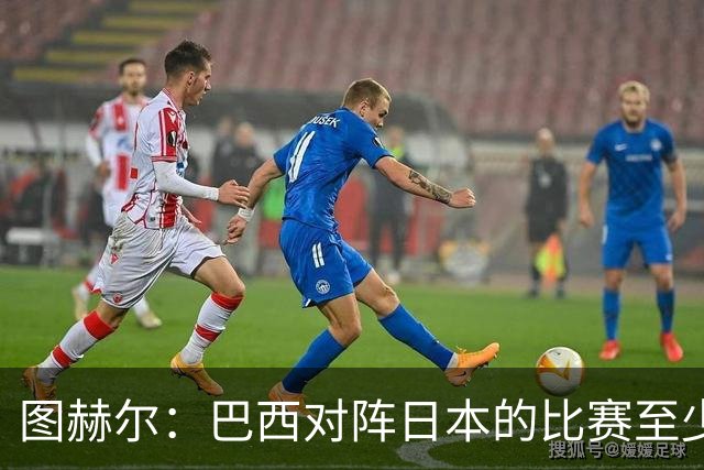 图赫尔：巴西对阵日本的比赛至少是四分之一决赛级别的
