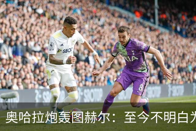 奥哈拉炮轰图赫尔：至今不明白为什么不带阿诺德，史上最差选人