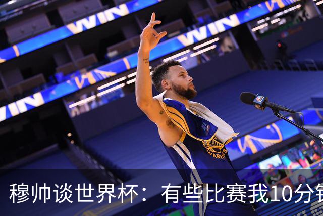 穆帅谈世界杯：有些比赛我10分钟就关电视了 世界杯应是最顶级的