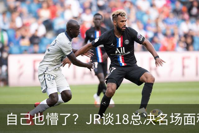 自己也懵了？JR谈18总决名场面称当时打平！几年前曾承认以为领先